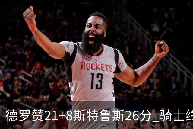 德罗赞21+8斯特鲁斯26分 骑士终结公牛三连胜